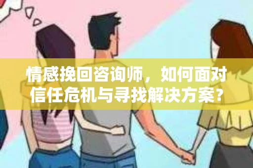 情感挽回咨询师,如何面对信任危机与寻找解决方案? 情感挽回咨询师,如何面对信任危机与寻找解决方案?