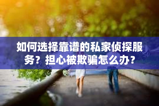 如何选择靠谱的私家侦探服务？担心被欺骗怎么办？