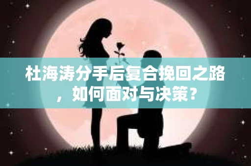 杜海涛分手后复合挽回之路,如何面对与决策? 杜海涛分手后复合挽回之路,如何面对与决策?