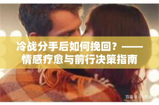 冷战分手后如何挽回？——情感疗愈与前行决策指南