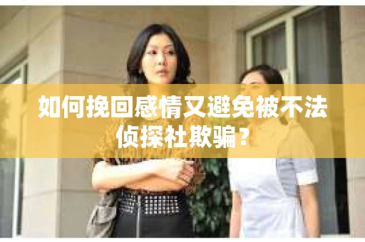 如何挽回感情又避免被不法侦探社欺骗？