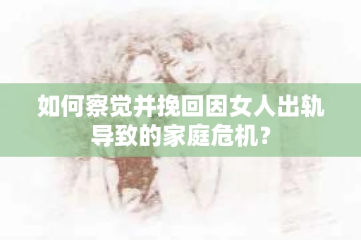 如何察觉并挽回因女人出轨导致的家庭危机？
