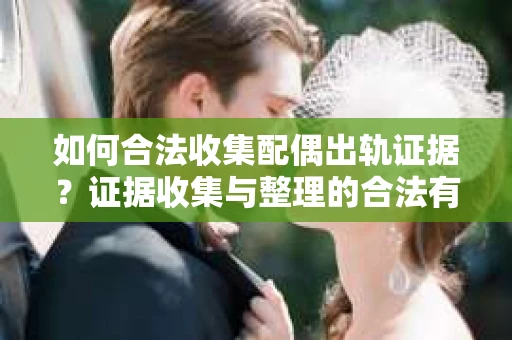 如何合法收集配偶出轨证据？证据收集与整理的合法有效策略