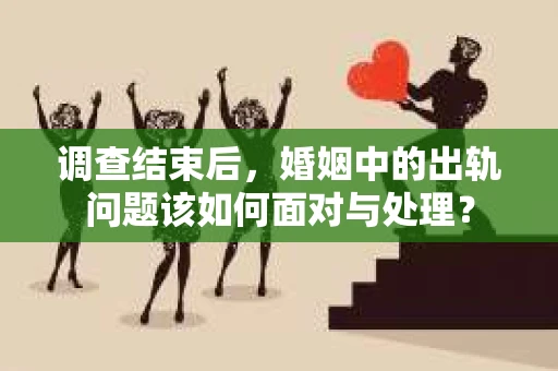 调查结束后，婚姻中的出轨问题该如何面对与处理？