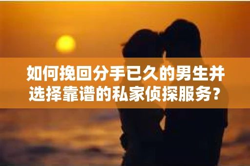 如何挽回分手已久的男生并选择靠谱的私家侦探服务？