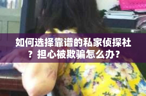 如何选择靠谱的私家侦探社？担心被欺骗怎么办？