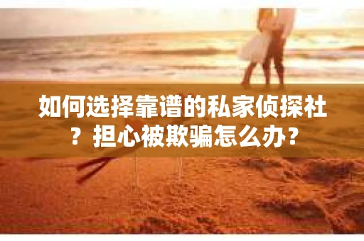 如何选择靠谱的私家侦探社？担心被欺骗怎么办？