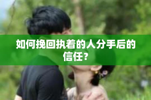 如何挽回执着的人分手后的信任？