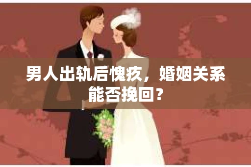 男人出轨后愧疚,婚姻关系能否挽回? 男人出轨后愧疚,婚姻关系能否挽回?