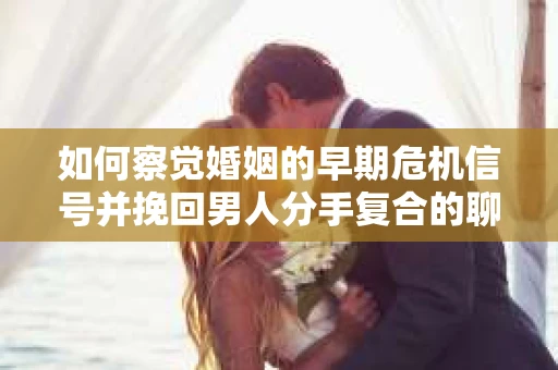 如何察觉婚姻的早期危机信号并挽回男人分手复合的聊天技巧？