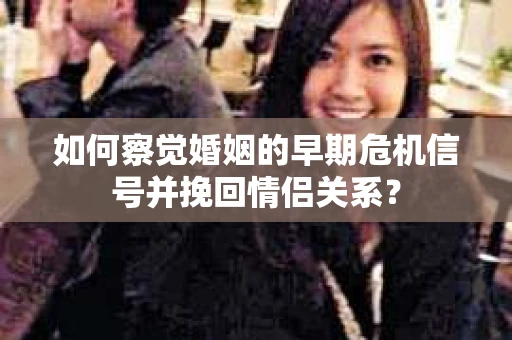 如何察觉婚姻的早期危机信号并挽回情侣关系？