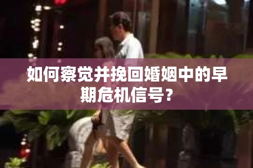如何察觉并挽回婚姻中的早期危机信号？