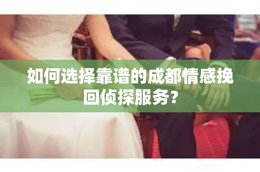 如何选择靠谱的成都情感挽回侦探服务？