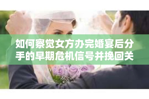 如何察觉女方办完婚宴后分手的早期危机信号并挽回关系？