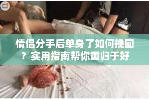 情侣分手后单身了如何挽回？实用指南帮你重归于好