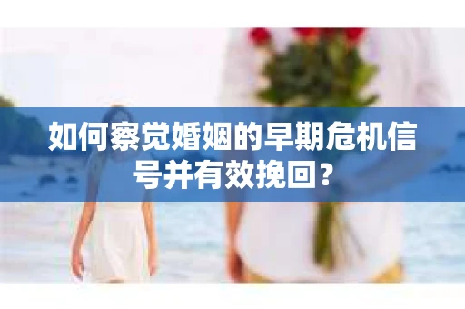 如何察觉婚姻的早期危机信号并有效挽回？