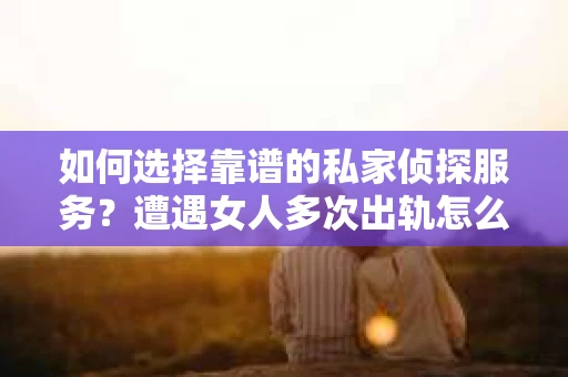 如何选择靠谱的私家侦探服务？遭遇女人多次出轨怎么办？