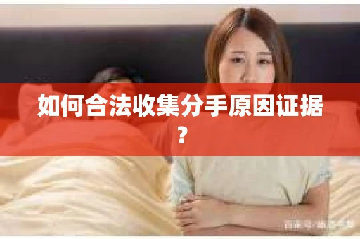 如何合法收集分手原因证据？