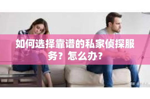 如何选择靠谱的私家侦探服务？怎么办？