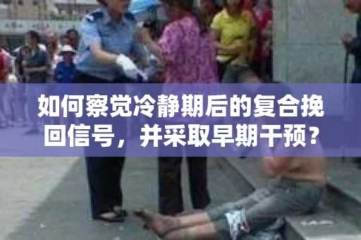 如何察觉冷静期后的复合挽回信号，并采取早期干预？