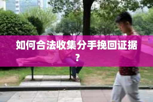 如何合法收集分手挽回证据？