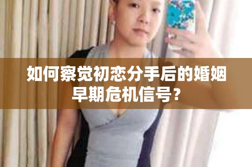 如何察觉初恋分手后的婚姻早期危机信号？