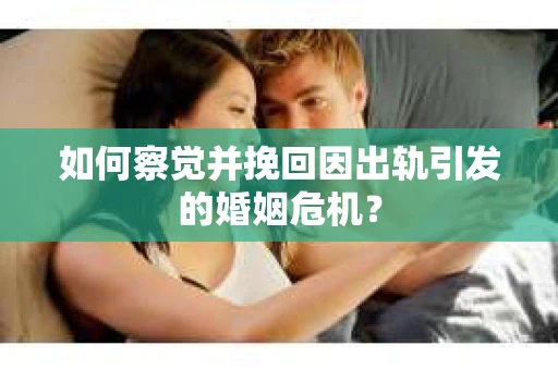 如何察觉并挽回因出轨引发的婚姻危机？