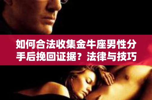 如何合法收集金牛座男性分手后挽回证据?法律与技巧的双重指导 如何合法收集金牛座男性分手后挽回证据?法律与技巧的双重指导