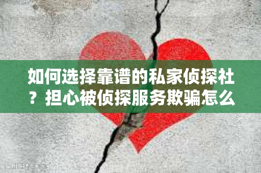 如何选择靠谱的私家侦探社？担心被侦探服务欺骗怎么办？