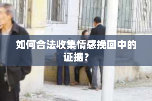 如何合法收集情感挽回中的证据？