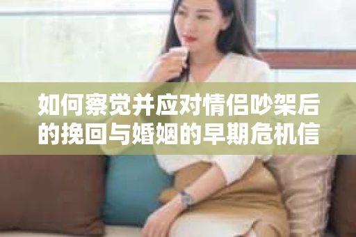 如何察觉并应对情侣吵架后的挽回与婚姻的早期危机信号? 如何察觉并应对情侣吵架后的挽回与婚姻的早期危机信号?