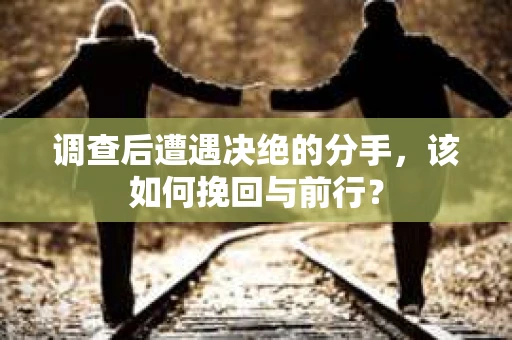 调查后遭遇决绝的分手，该如何挽回与前行？