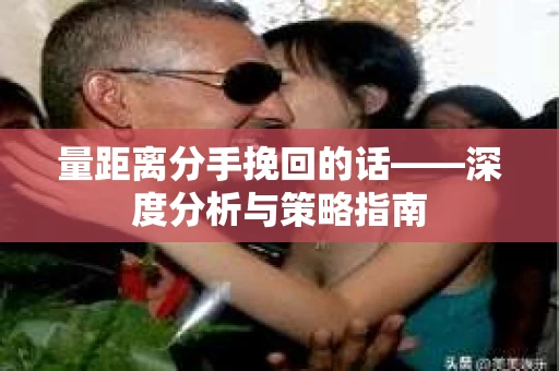 量距离分手挽回的话——深度分析与策略指南
