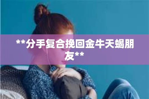 **分手复合挽回金牛天蝎朋友**