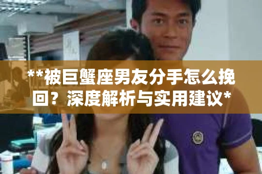 **被巨蟹座男友分手怎么挽回？深度解析与实用建议**