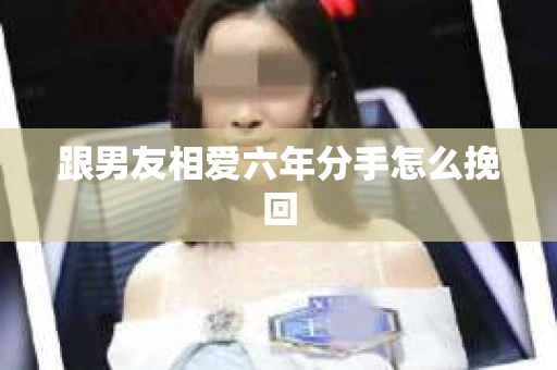 跟男友相爱六年分手怎么挽回