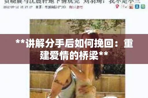 **讲解分手后如何挽回：重建爱情的桥梁**
