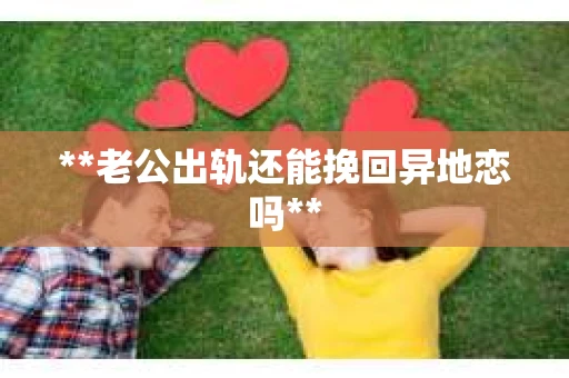 **老公出轨还能挽回异地恋吗**