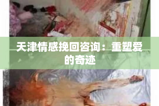 天津情感挽回咨询：重塑爱的奇迹
