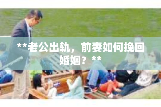 **老公出轨，前妻如何挽回婚姻？**