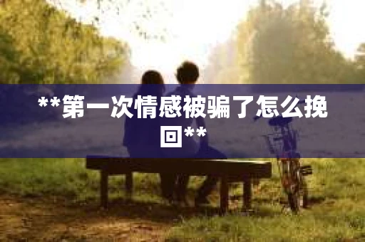 **第一次情感被骗了怎么挽回**