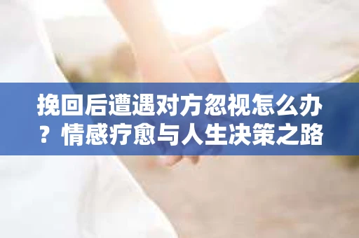 挽回后遭遇对方忽视怎么办？情感疗愈与人生决策之路