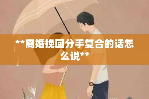 **离婚挽回分手复合的话怎么说**