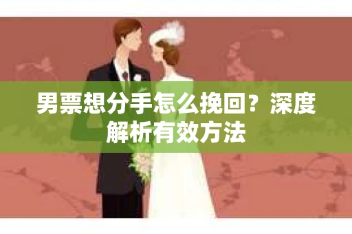 男票想分手怎么挽回?深度解析有效方法 男票想分手怎么挽回?深度解析有效方法