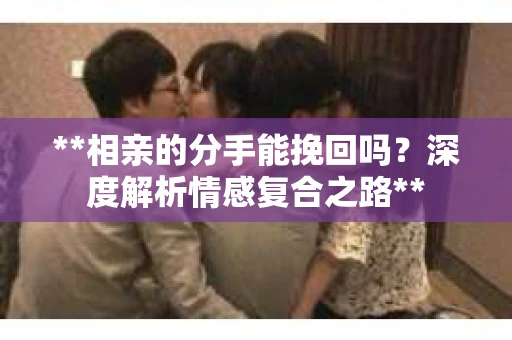 **相亲的分手能挽回吗？深度解析情感复合之路**