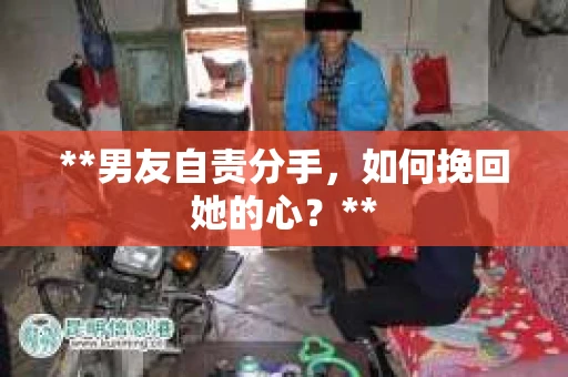 **男友自责分手，如何挽回她的心？**
