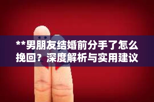 **男朋友结婚前分手了怎么挽回？深度解析与实用建议**