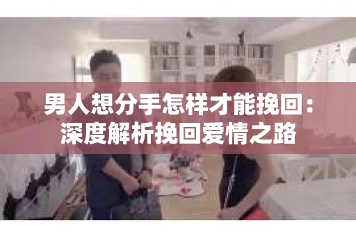 男人想分手怎样才能挽回:深度解析挽回爱情之路 男人想分手怎样才能挽回:深度解析挽回爱情之路
