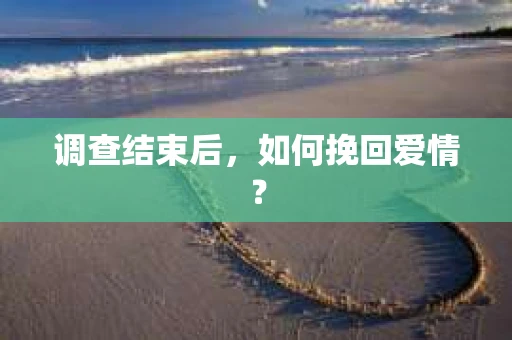 调查结束后，如何挽回爱情？