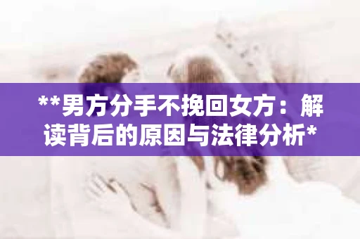 **男方分手不挽回女方：解读背后的原因与法律分析**